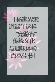 杨家界索道端午这样“宠游客” 传统文化与趣味体验点亮佳节